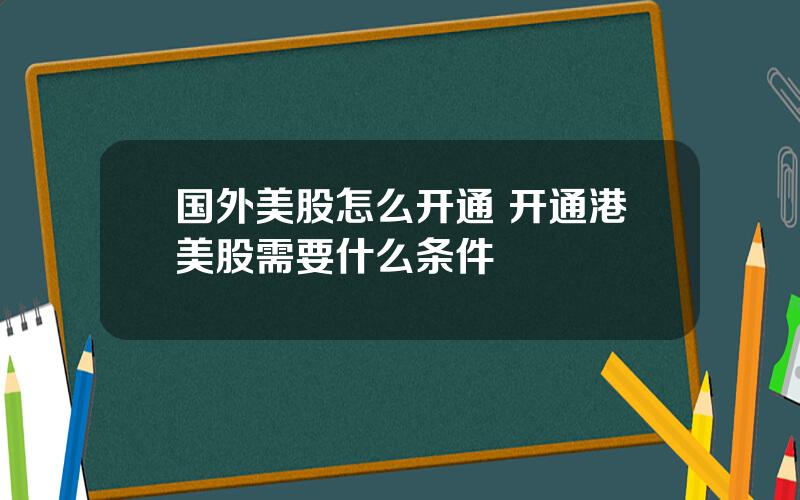 国外美股怎么开通 开通港美股需要什么条件